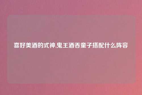 喜好美酒的式神,鬼王酒吞童子搭配什么阵容