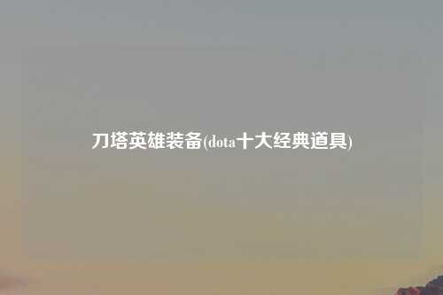 刀塔英雄装备(dota十大经典道具)