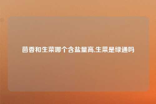 茴香和生菜哪个含盐量高,生菜是绿通吗