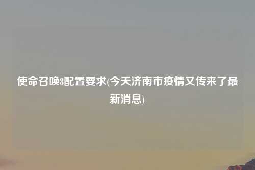 使命召唤8配置要求(今天济南市疫情又传来了最新消息)