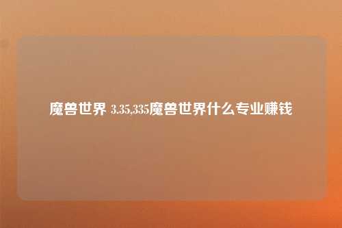 魔兽世界 3.35,335魔兽世界什么专业赚钱