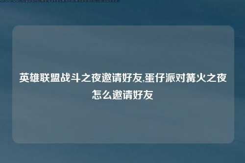 英雄联盟战斗之夜邀请好友,蛋仔派对篝火之夜怎么邀请好友