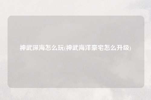 神武深海怎么玩(神武海洋豪宅怎么升级)