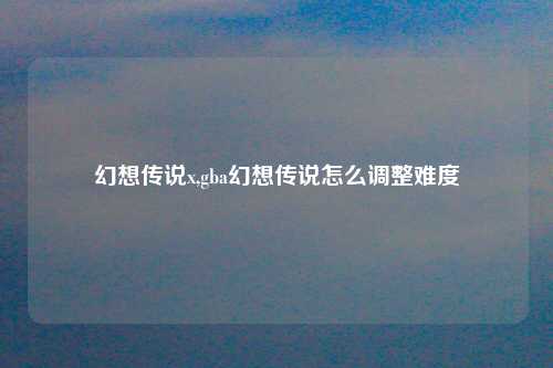 幻想传说x,gba幻想传说怎么调整难度
