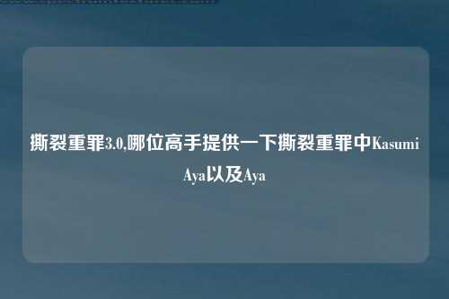 撕裂重罪3.0,哪位高手提供一下撕裂重罪中KasumiAya以及Aya