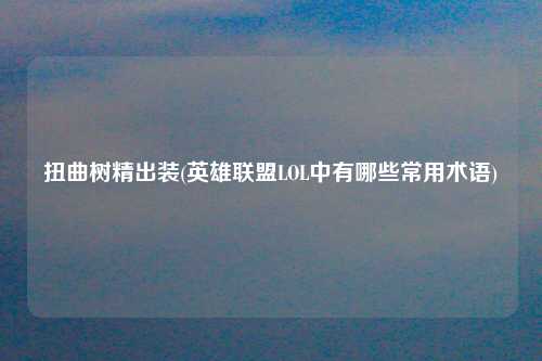 扭曲树精出装(英雄联盟LOL中有哪些常用术语)
