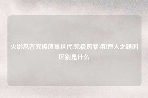 火影忍者究极风暴世代,究极风暴4和博人之路的区别是什么