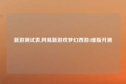 新游测试表,网易新游戏梦幻西游3维版开测