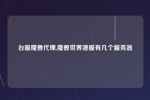 台服魔兽代理,魔兽世界港服有几个服务器