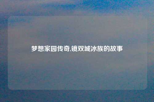 梦想家园传奇,镜双城冰族的故事