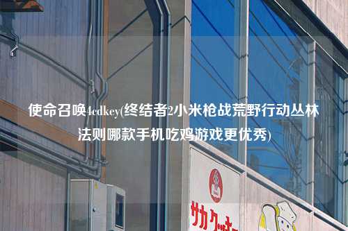 使命召唤4cdkey(终结者2小米枪战荒野行动丛林法则哪款手机吃鸡游戏更优秀)