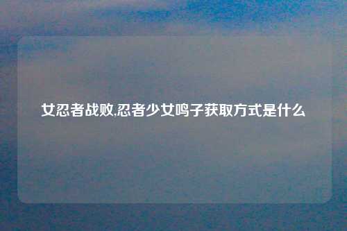 女忍者战败,忍者少女鸣子获取方式是什么