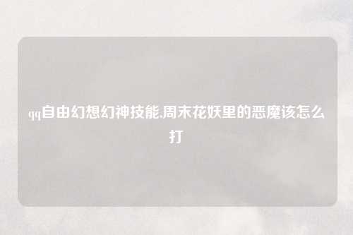 qq自由幻想幻神技能,周末花妖里的恶魔该怎么打