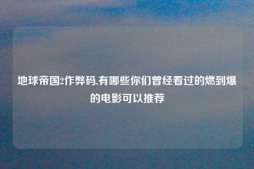 地球帝国2作弊码,有哪些你们曾经看过的燃到爆的电影可以推荐
