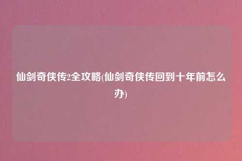 仙剑奇侠传2全攻略(仙剑奇侠传回到十年前怎么办)