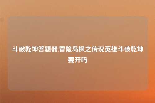 斗破乾坤答题器,冒险岛枫之传说英雄斗破乾坤要开吗