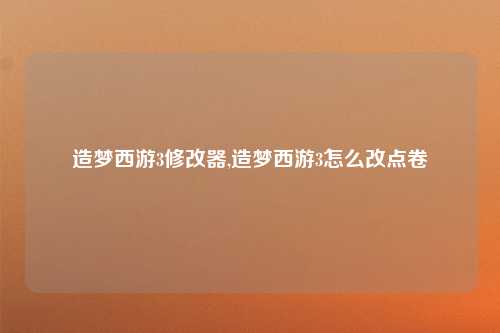 造梦西游3修改器,造梦西游3怎么改点卷