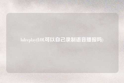 lolreplay(LOL可以自己录制语音播报吗)