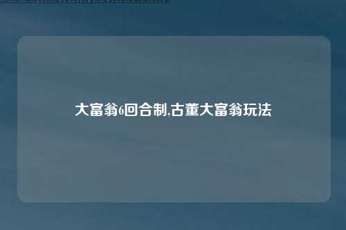 大富翁6回合制,古董大富翁玩法