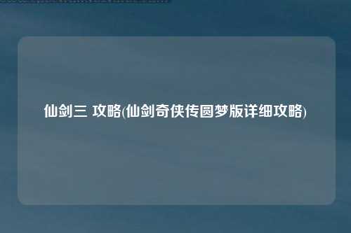 仙剑三 攻略(仙剑奇侠传圆梦版详细攻略)