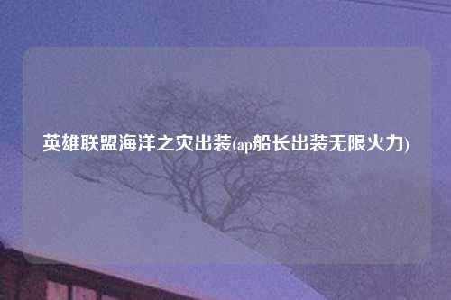 英雄联盟海洋之灾出装(ap船长出装无限火力)