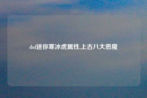 dnf迷你寒冰虎属性,上古八大恶魔