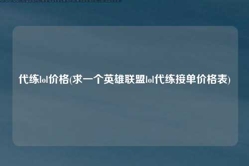 代练lol价格(求一个英雄联盟lol代练接单价格表)