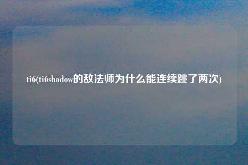 ti6(ti6shadow的敌法师为什么能连续跳了两次)