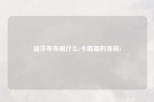 丽莎布布刷什么(卡璐璐的身高)