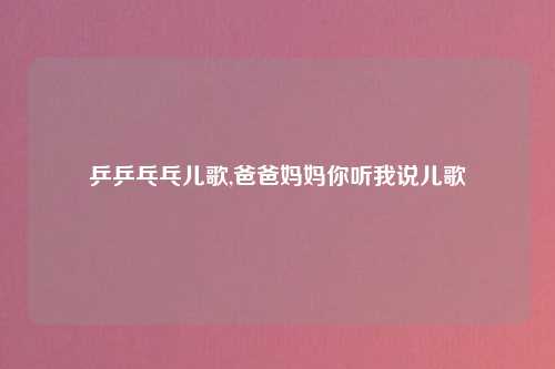 乒乒乓乓儿歌,爸爸妈妈你听我说儿歌