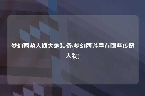 梦幻西游人间大炮装备(梦幻西游里有哪些传奇人物)