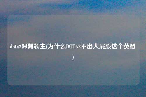 dota2深渊领主(为什么DOTA2不出大屁股这个英雄)