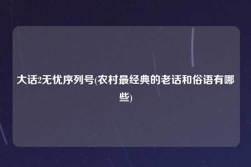 大话2无忧序列号(农村最经典的老话和俗语有哪些)