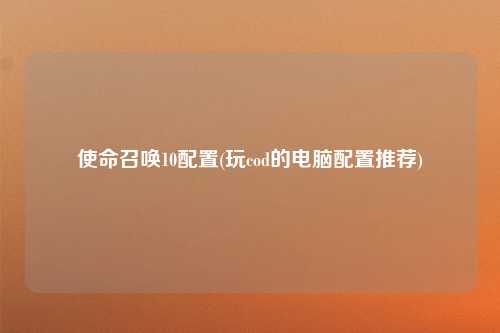 使命召唤10配置(玩cod的电脑配置推荐)