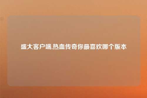 盛大客户端,热血传奇你最喜欢哪个版本