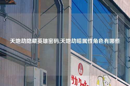 天地劫隐藏英雄密码,天地劫暗属性角色有哪些
