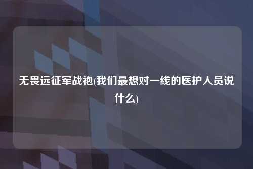 无畏远征军战袍(我们最想对一线的医护人员说什么)