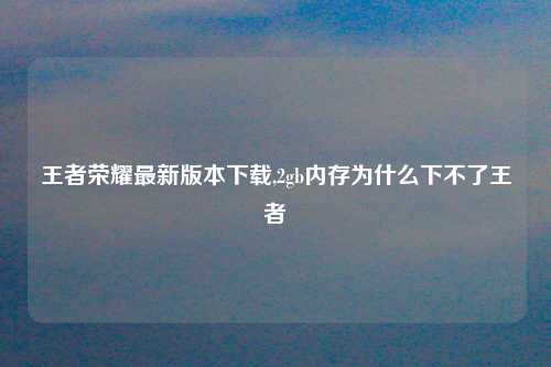 王者荣耀最新版本下载,2gb内存为什么下不了王者