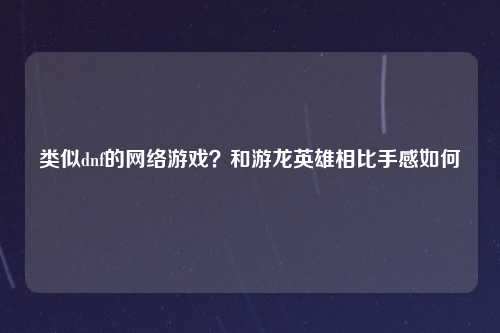 类似dnf的网络游戏？和游龙英雄相比手感如何