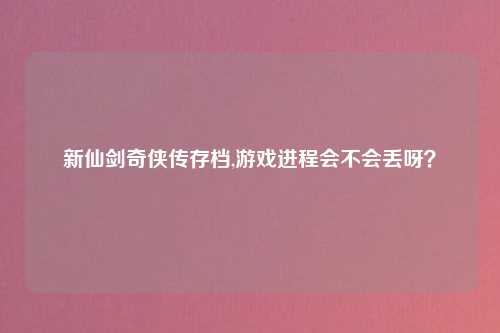 新仙剑奇侠传存档,游戏进程会不会丢呀？