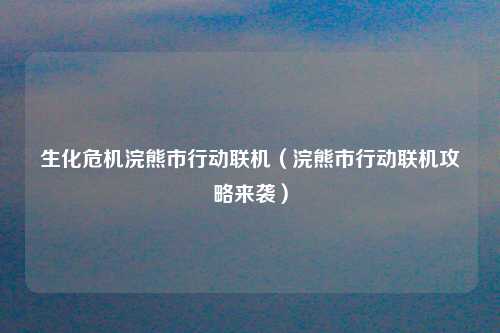 生化危机浣熊市行动联机（浣熊市行动联机攻略来袭）