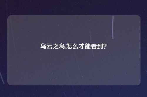 乌云之岛,怎么才能看到？