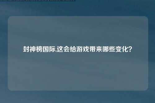 封神榜国际,这会给游戏带来哪些变化？