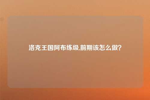 洛克王国阿布练级,前期该怎么做？