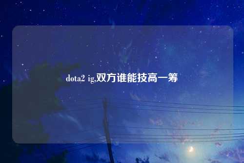 dota2 ig,双方谁能技高一筹