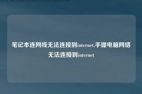 笔记本连网线无法连接到internet,手提电脑网络无法连接到internet