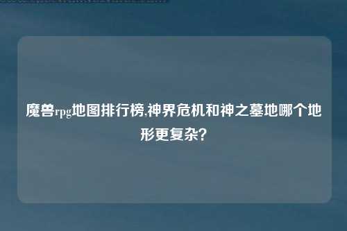 魔兽rpg地图排行榜,神界危机和神之墓地哪个地形更复杂？