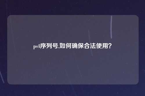 ps4序列号,如何确保合法使用？