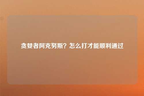 贪婪者阿克努斯？怎么打才能顺利通过