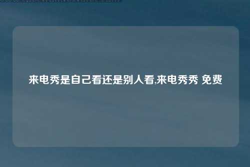 来电秀是自己看还是别人看,来电秀秀 免费